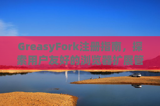 GreasyFork注册指南,探索用户友好的浏览器扩展管理体验 GreasyFork注册指南,探索用户友好的浏览器扩展管理体验